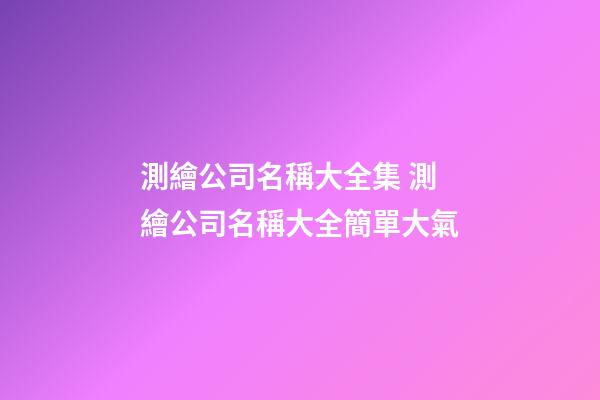 測繪公司名稱大全集 測繪公司名稱大全簡單大氣-第1張-公司起名-玄機派